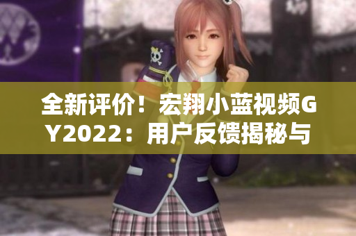 全新評(píng)價(jià)！宏翔小藍(lán)視頻GY2022：用戶反饋揭秘與功能實(shí)測(cè)