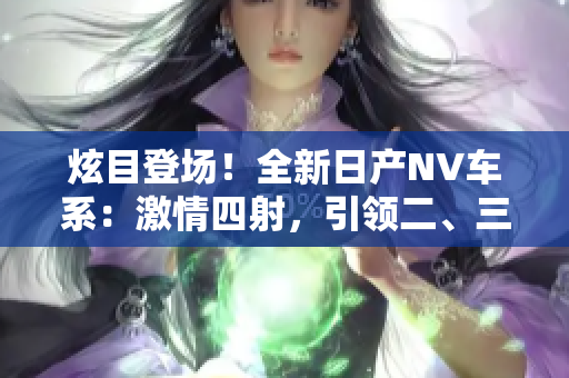 炫目登場！全新日產NV車系：激情四射，引領二、三線市場新風尚