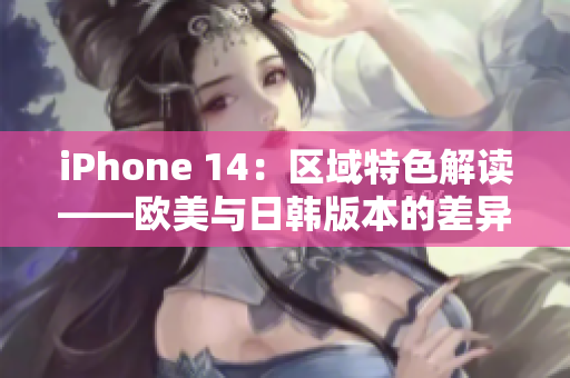 iPhone 14：區(qū)域特色解讀——?dú)W美與日韓版本的差異