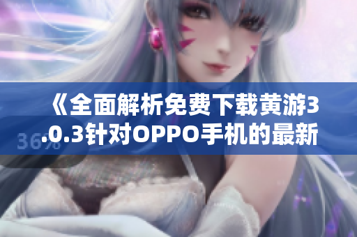 《全面解析免費下載黃游3.0.3針對OPPO手機的最新版本》