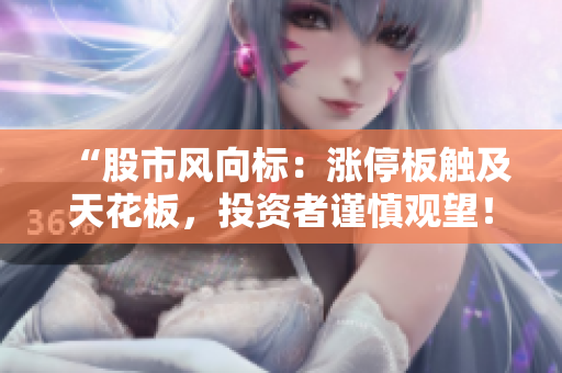 “股市風向標：漲停板觸及天花板，投資者謹慎觀望！”