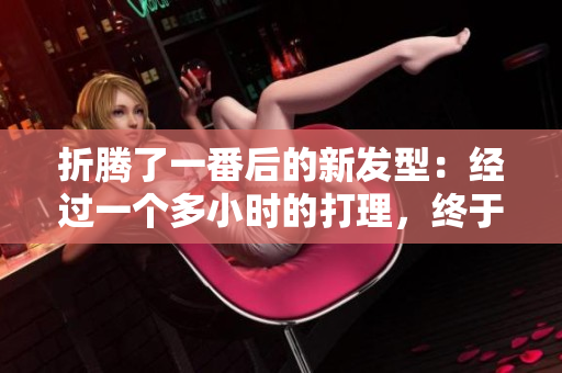 折騰了一番后的新發(fā)型：經(jīng)過一個多小時的打理，終于完成！