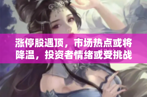 漲停股遇頂，市場熱點或?qū)⒔禍?，投資者情緒或受挑戰(zhàn)