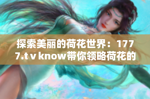 探索美麗的荷花世界：1777.tⅴknow帶你領(lǐng)略荷花的魅力