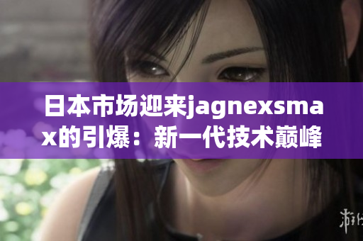 日本市場(chǎng)迎來(lái)jagnexsmax的引爆：新一代技術(shù)巔峰掀起購(gòu)買(mǎi)熱潮