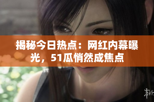 揭秘今日熱點：網(wǎng)紅內(nèi)幕曝光，51瓜悄然成焦點