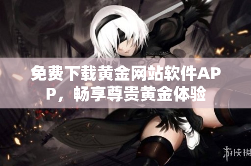 免費下載黃金網(wǎng)站軟件APP，暢享尊貴黃金體驗