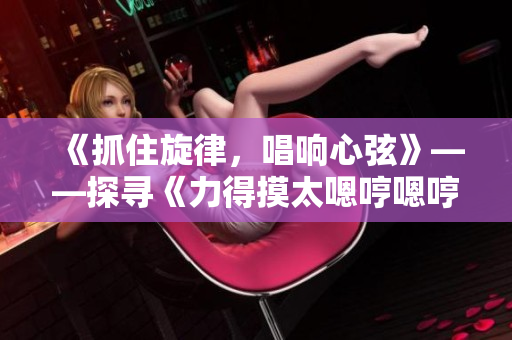 《抓住旋律，唱響心弦》——探尋《力得摸太嗯哼嗯哼嗯哼》的音樂奧秘