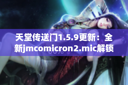 天堂傳送門1.5.9更新：全新jmcomicron2.mic解鎖指南