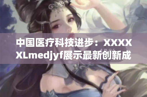 中國醫(yī)療科技進(jìn)步：XXXXXLmedjyf展示最新創(chuàng)新成果