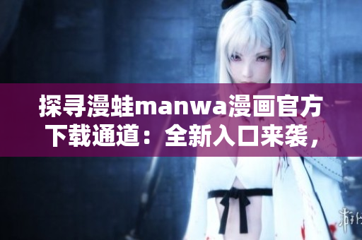 探尋漫蛙manwa漫畫官方下載通道：全新入口來襲，盡享精彩漫畫世界！