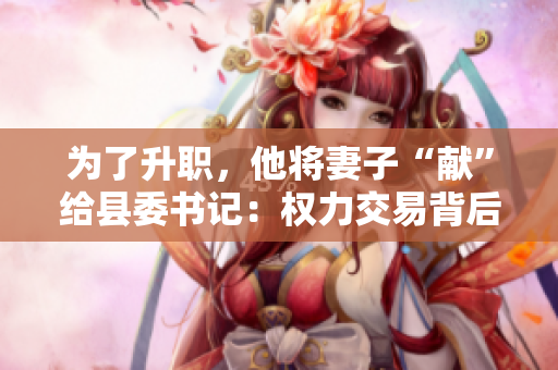 為了升職，他將妻子“獻(xiàn)”給縣委書記：權(quán)力交易背后的倫理困境