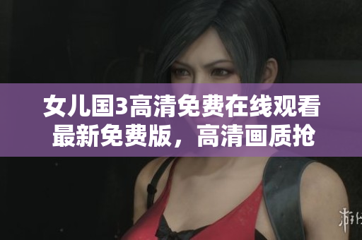 女兒國(guó)3高清免費(fèi)在線觀看 最新免費(fèi)版，高清畫(huà)質(zhì)搶先看