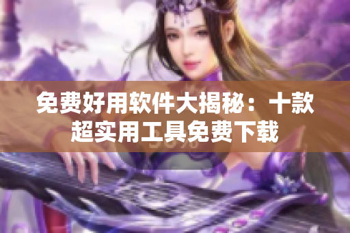 免費(fèi)好用軟件大揭秘：十款超實(shí)用工具免費(fèi)下載