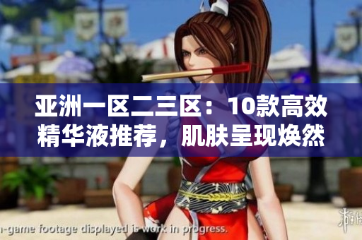 亞洲一區(qū)二三區(qū)：10款高效精華液推薦，肌膚呈現(xiàn)煥然新生！
