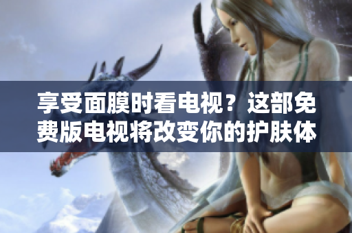 享受面膜時(shí)看電視？這部免費(fèi)版電視將改變你的護(hù)膚體驗(yàn)