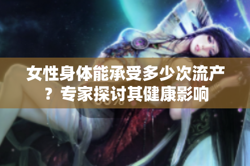 女性身體能承受多少次流產(chǎn)？專家探討其健康影響