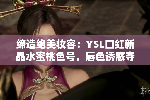 締造絕美妝容：YSL口紅新品水蜜桃色號，唇色誘惑奪目引領(lǐng)潮流