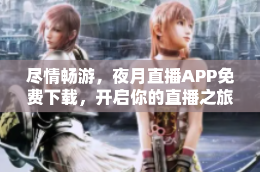 盡情暢游,夜月直播APP免費(fèi)下載,開(kāi)啟你的直播之旅 盡情暢游,夜月直播APP免費(fèi)下載,開(kāi)啟你的直播之旅