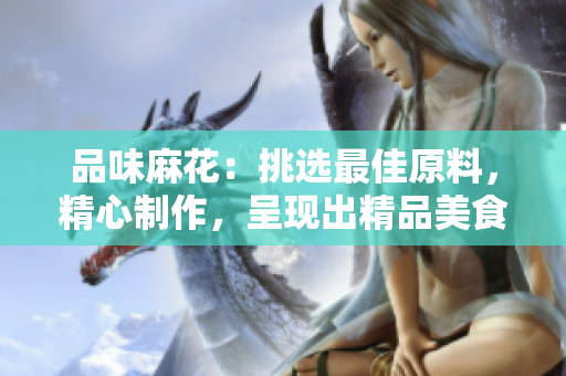品味麻花：挑選最佳原料，精心制作，呈現(xiàn)出精品美食的獨(dú)特魅力