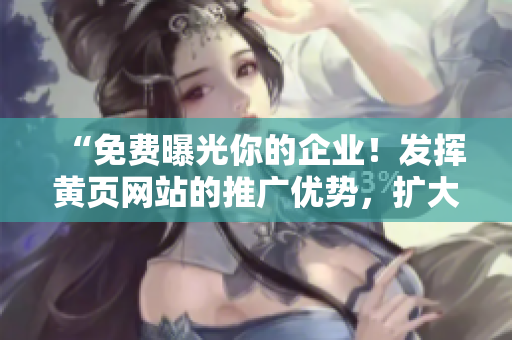“免費(fèi)曝光你的企業(yè)！發(fā)揮黃頁(yè)網(wǎng)站的推廣優(yōu)勢(shì)，擴(kuò)大知名度！”
