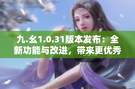 九.幺1.0.31版本發(fā)布：全新功能與改進(jìn)，帶來(lái)更優(yōu)秀的用戶(hù)體驗(yàn)