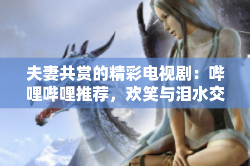夫妻共賞的精彩電視?。簡袅▎袅ㄍ扑]，歡笑與淚水交織的影視盛宴