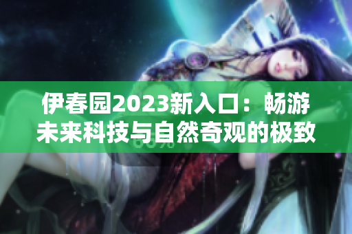 伊春園2023新入口：暢游未來科技與自然奇觀的極致體驗