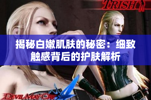 揭秘白嫩肌膚的秘密：細(xì)致觸感背后的護(hù)膚解析