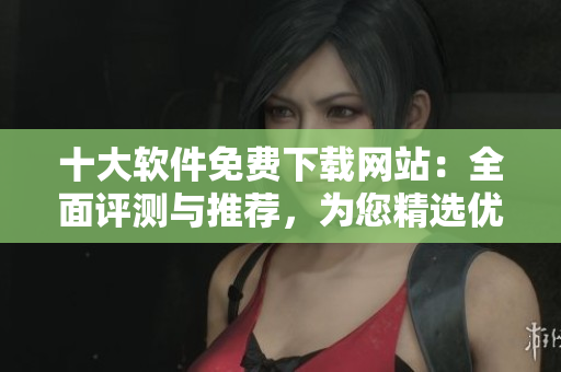 十大軟件免費(fèi)下載網(wǎng)站：全面評測與推薦，為您精選優(yōu)質(zhì)資源
