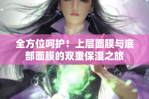 全方位呵護！上層面膜與底部面膜的雙重保濕之旅