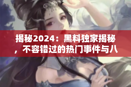 揭秘2024：黑料獨(dú)家揭秘，不容錯(cuò)過的熱門事件與八卦報(bào)道
