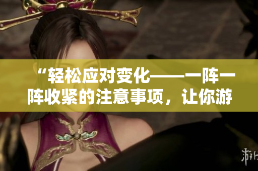“輕松應(yīng)對(duì)變化——一陣一陣收緊的注意事項(xiàng)，讓你游刃有余”
