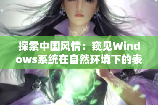 探索中國風情：窺見Windows系統(tǒng)在自然環(huán)境下的表現(xiàn)