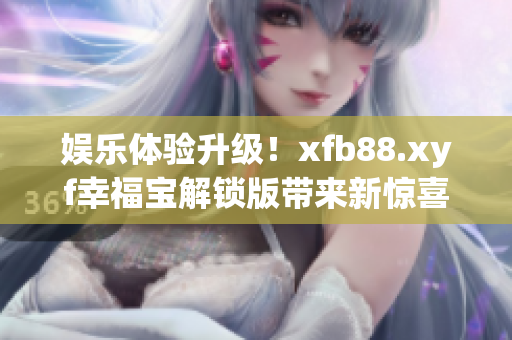 娛樂體驗升級！xfb88.xyf幸福寶解鎖版帶來新驚喜