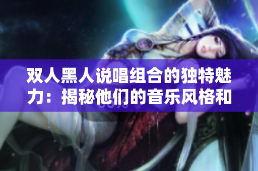 雙人黑人說唱組合的獨(dú)特魅力：揭秘他們的音樂風(fēng)格和創(chuàng)作方式