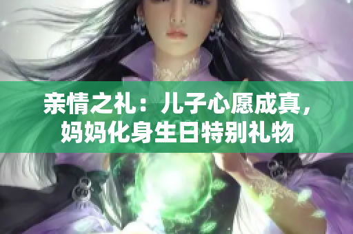 親情之禮：兒子心愿成真，媽媽化身生日特別禮物