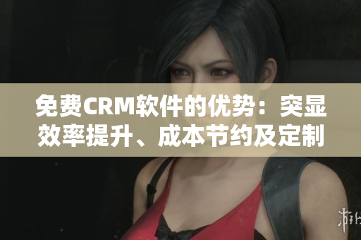 免費(fèi)CRM軟件的優(yōu)勢：突顯效率提升、成本節(jié)約及定制功能