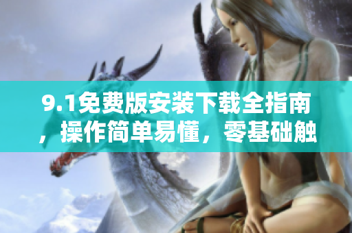 9.1免費(fèi)版安裝下載全指南，操作簡單易懂，零基礎(chǔ)觸及Lev.3