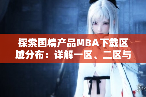 探索國精產(chǎn)品MBA下載區(qū)域分布：詳解一區(qū)、二區(qū)與三區(qū)資源
