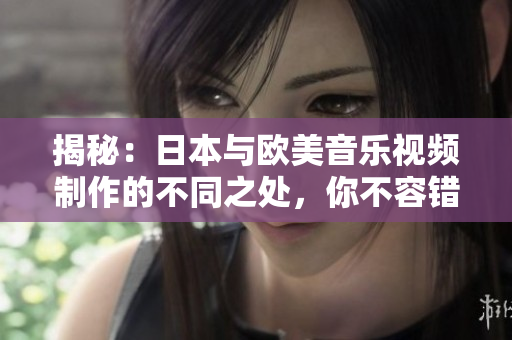 揭秘：日本與歐美音樂視頻制作的不同之處，你不容錯過的MV風(fēng)格探究