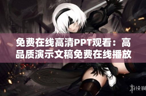 免費(fèi)在線高清PPT觀看：高品質(zhì)演示文稿免費(fèi)在線播放