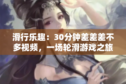 滑行樂趣：30分鐘差差差不多視頻，一場(chǎng)輪滑游戲之旅