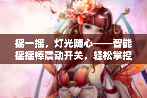 搖一搖，燈光隨心——智能搖搖棒震動開關(guān)，輕松掌控光明