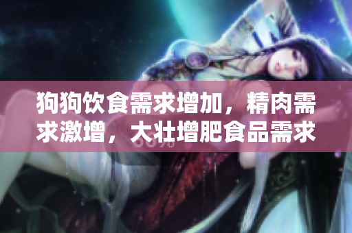 狗狗飲食需求增加，精肉需求激增，大壯增肥食品需求量激增。