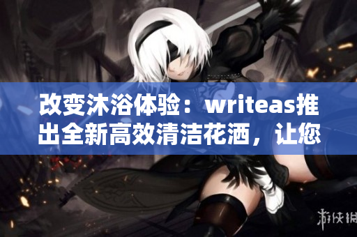 改變沐浴體驗(yàn)：writeas推出全新高效清潔花灑，讓您感受SPA般舒適體驗(yàn)