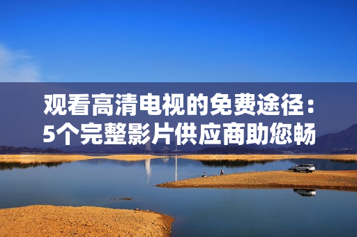 觀看高清電視的免費(fèi)途徑：5個完整影片供應(yīng)商助您暢享妻子
