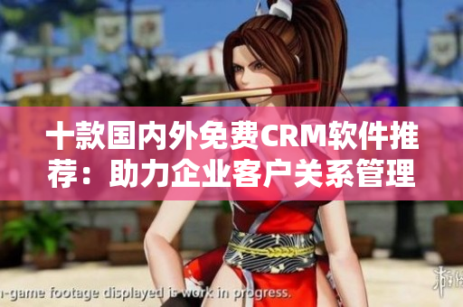 十款國(guó)內(nèi)外免費(fèi)CRM軟件推薦：助力企業(yè)客戶關(guān)系管理的神器