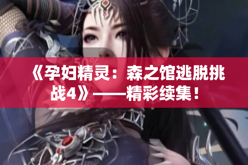 《孕婦精靈：森之館逃脫挑戰(zhàn)4》——精彩續(xù)集！