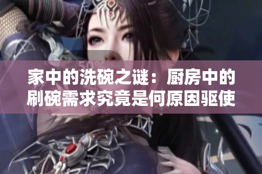 家中的洗碗之謎：廚房中的刷碗需求究竟是何原因驅(qū)使？